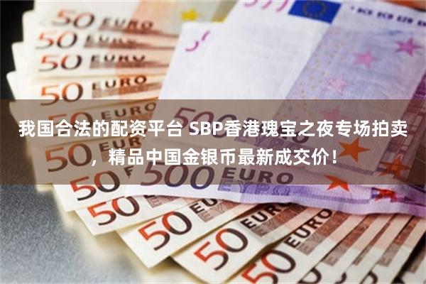 我国合法的配资平台 SBP香港瑰宝之夜专场拍卖，精品中国金银币最新成交价！