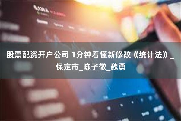 股票配资开户公司 1分钟看懂新修改《统计法》_保定市_陈子敬_魏勇