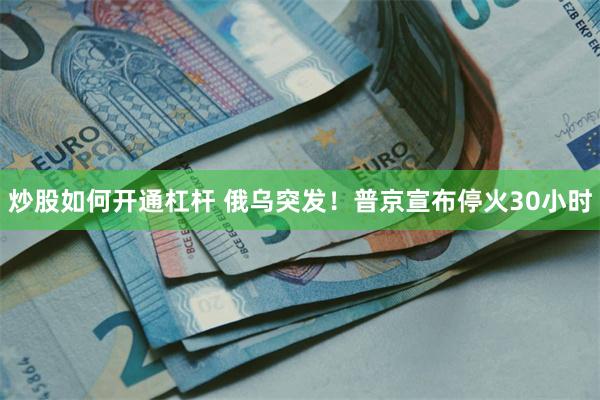 炒股如何开通杠杆 俄乌突发！普京宣布停火30小时