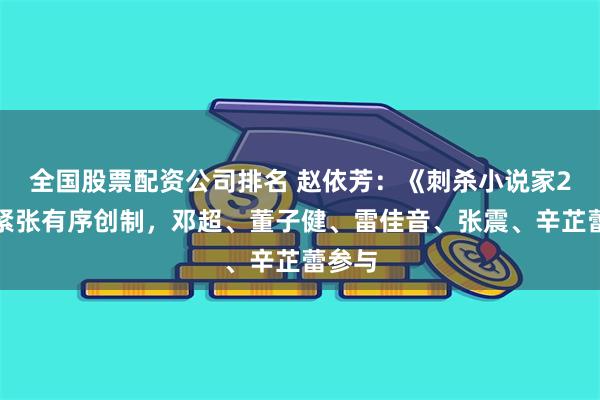 全国股票配资公司排名 赵依芳：《刺杀小说家2》正紧张有序创制，邓超、董子健、雷佳音、张震、辛芷蕾参与