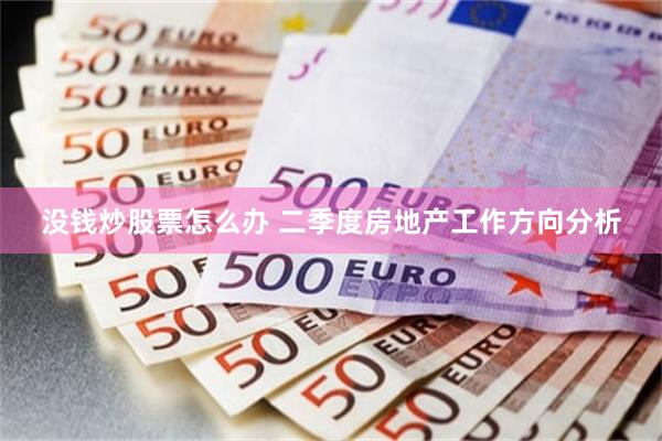 没钱炒股票怎么办 二季度房地产工作方向分析