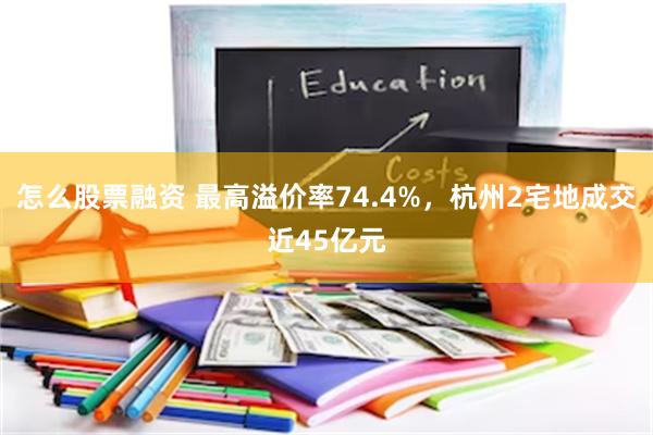 怎么股票融资 最高溢价率74.4%，杭州2宅地成交近45亿元
