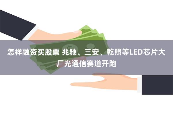 怎样融资买股票 兆驰、三安、乾照等LED芯片大厂光通信赛道开跑