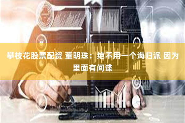 攀枝花股票配资 董明珠：绝不用一个海归派 因为里面有间谍