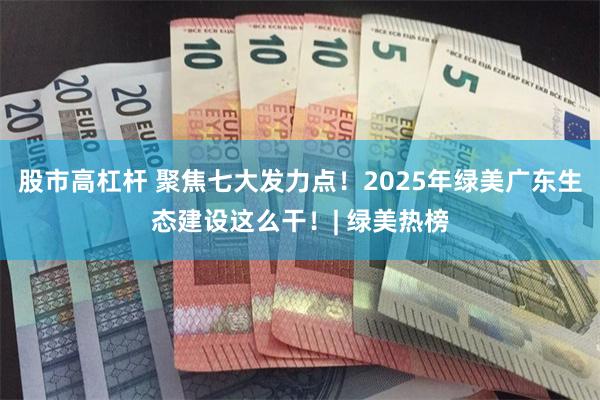 股市高杠杆 聚焦七大发力点！2025年绿美广东生态建设这么干！| 绿美热榜