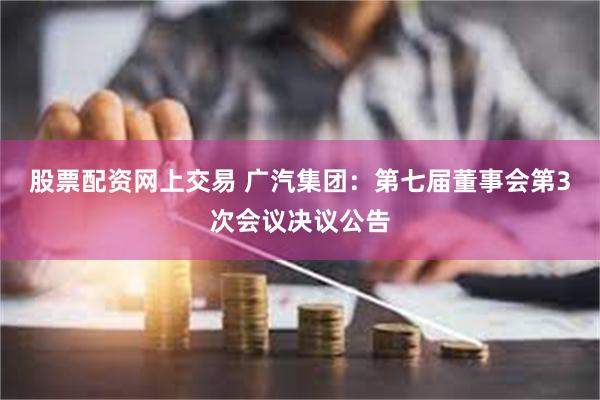 股票配资网上交易 广汽集团：第七届董事会第3次会议决议公告