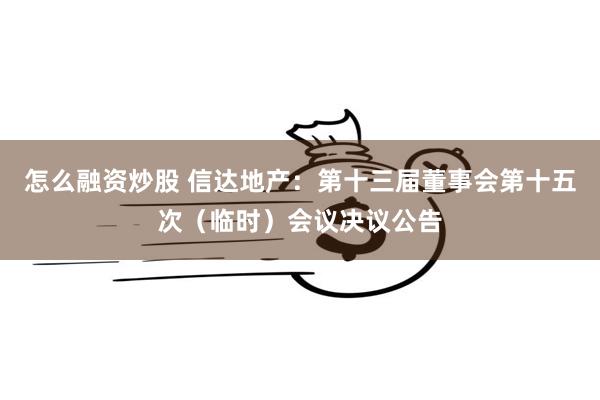 怎么融资炒股 信达地产：第十三届董事会第十五次（临时）会议决议公告