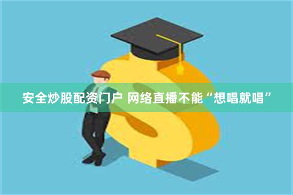 安全炒股配资门户 网络直播不能“想唱就唱”