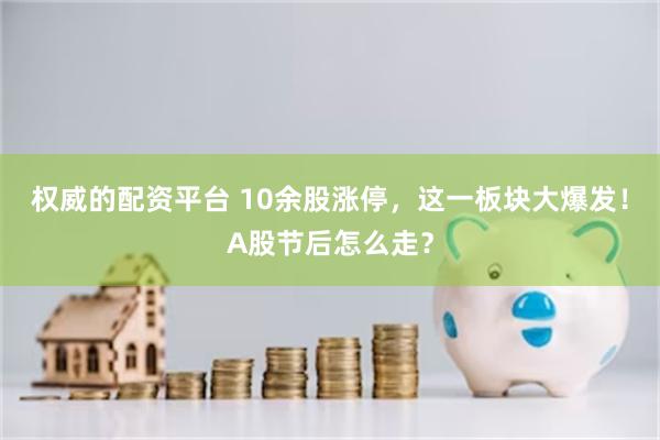 权威的配资平台 10余股涨停，这一板块大爆发！A股节后怎么走？
