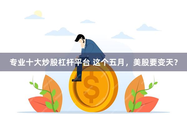 专业十大炒股杠杆平台 这个五月，美股要变天？