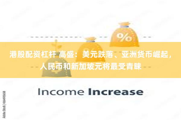 港股配资杠杆 高盛：美元跌落、亚洲货币崛起，人民币和新加坡元将最受青睐