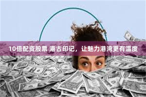 10倍配资股票 港古印记，让魅力港湾更有温度