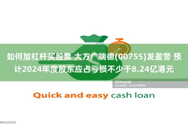 如何加杠杆买股票 大方广瑞德(00755)发盈警 预计2024年度股东应占亏损不少于8.24亿港元