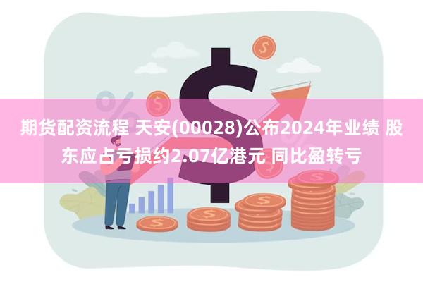 期货配资流程 天安(00028)公布2024年业绩 股东应占亏损约2.07亿港元 同比盈转亏