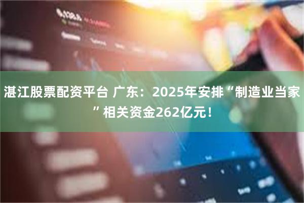 湛江股票配资平台 广东：2025年安排“制造业当家”相关资金262亿元！