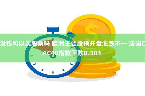 没钱可以买股票吗 欧洲主要股指开盘涨跌不一 法国CAC40指数下跌0.38%