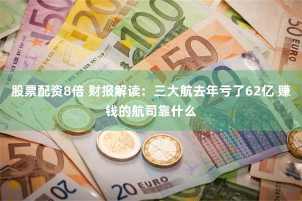 股票配资8倍 财报解读：三大航去年亏了62亿 赚钱的航司靠什么