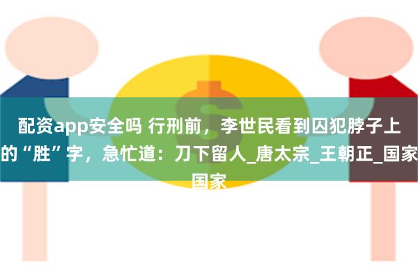 配资app安全吗 行刑前，李世民看到囚犯脖子上的“胜”字，急忙道：刀下留人_唐太宗_王朝正_国家