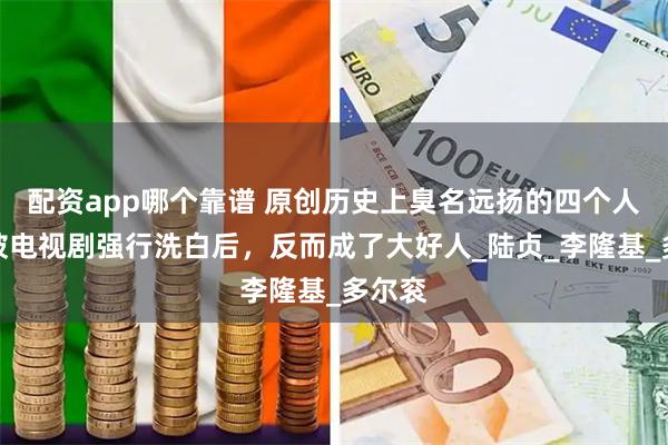 配资app哪个靠谱 原创历史上臭名远扬的四个人物，被电视剧强行洗白后，反而成了大好人_陆贞_李隆基_多尔衮