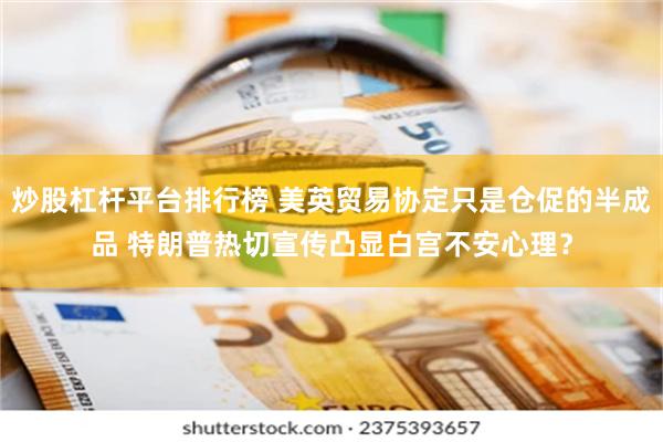炒股杠杆平台排行榜 美英贸易协定只是仓促的半成品 特朗普热切宣传凸显白宫不安心理？