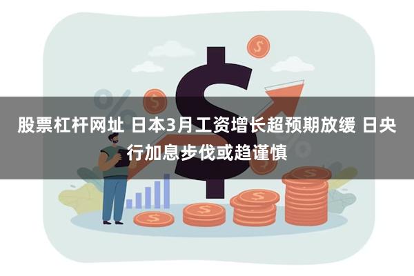 股票杠杆网址 日本3月工资增长超预期放缓 日央行加息步伐或趋谨慎
