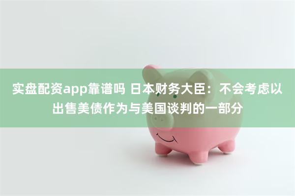 实盘配资app靠谱吗 日本财务大臣：不会考虑以出售美债作为与美国谈判的一部分