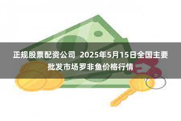 正规股票配资公司  2025年5月15日全国主要批发市场罗非鱼价格行情