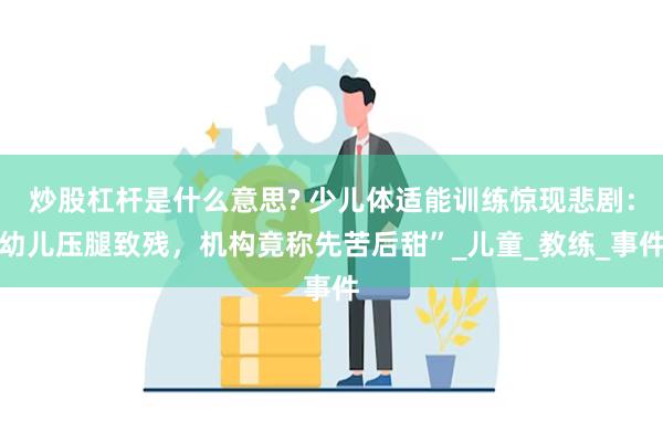 炒股杠杆是什么意思? 少儿体适能训练惊现悲剧：幼儿压腿致残，机构竟称先苦后甜”_儿童_教练_事件
