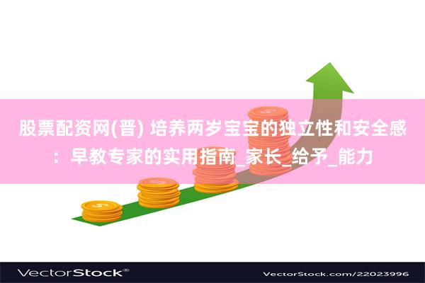 股票配资网(晋) 培养两岁宝宝的独立性和安全感：早教专家的实用指南_家长_给予_能力