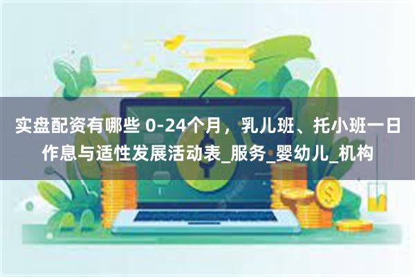 实盘配资有哪些 0-24个月，乳儿班、托小班一日作息与适性发展活动表_服务_婴幼儿_机构