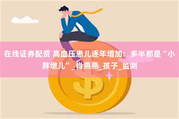 在线证券配资 高血压患儿逐年增加：多半都是“小胖墩儿”_肖燕燕_孩子_监测