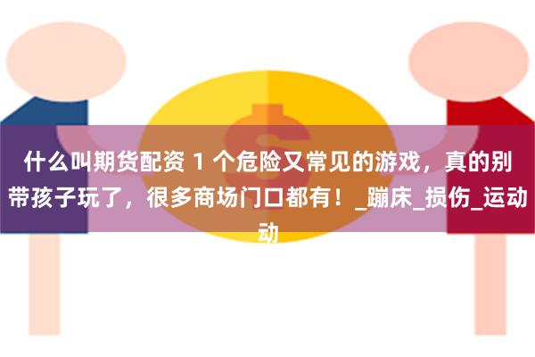 什么叫期货配资 1 个危险又常见的游戏，真的别带孩子玩了，很多商场门口都有！_蹦床_损伤_运动
