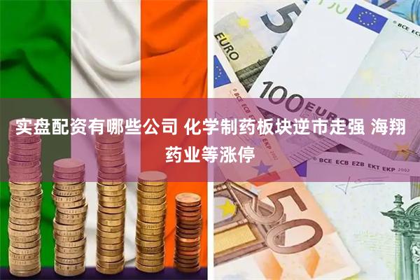 实盘配资有哪些公司 化学制药板块逆市走强 海翔药业等涨停