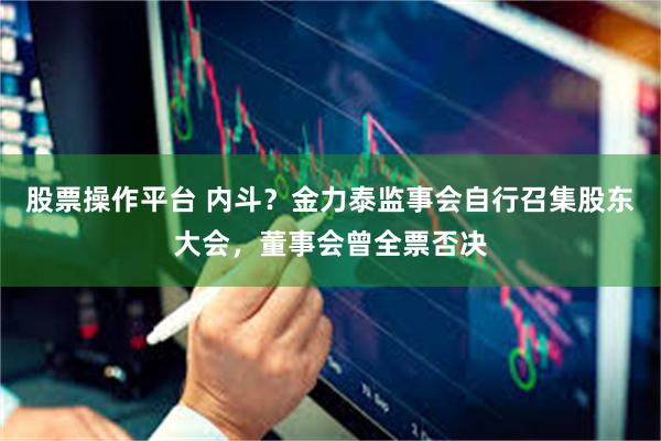 股票操作平台 内斗？金力泰监事会自行召集股东大会，董事会曾全票否决