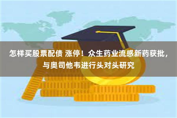怎样买股票配债 涨停！众生药业流感新药获批，与奥司他韦进行头对头研究