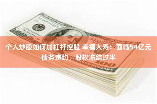 个人炒股如何加杠杆控股 幸福人寿：面临54亿元债务违约，股权冻结过半