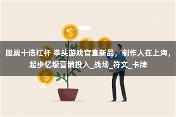 股票十倍杠杆 拳头游戏官宣新品，制作人在上海，起步亿级营销投入_战场_符文_卡牌