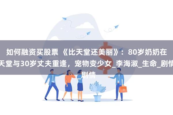如何融资买股票 《比天堂还美丽》：80岁奶奶在天堂与30岁丈夫重逢，宠物变少女_李海淑_生命_剧情