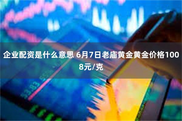 企业配资是什么意思 6月7日老庙黄金黄金价格1008元/克