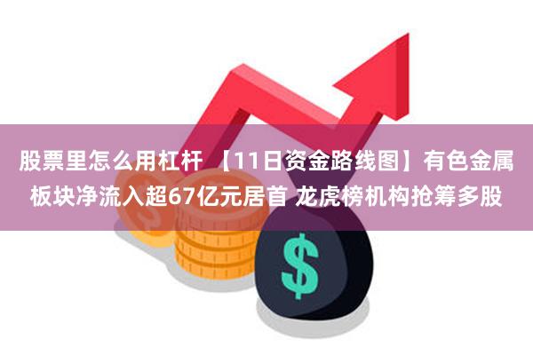 股票里怎么用杠杆 【11日资金路线图】有色金属板块净流入超67亿元居首 龙虎榜机构抢筹多股