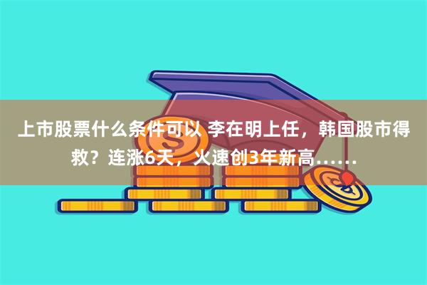 上市股票什么条件可以 李在明上任，韩国股市得救？连涨6天，火速创3年新高……