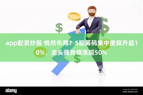 app配资炒股 悄然布局？5股筹码集中度飙升超10%，龙头强势领涨超50%