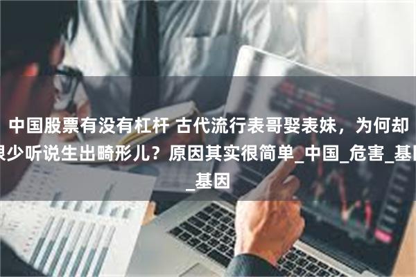 中国股票有没有杠杆 古代流行表哥娶表妹，为何却很少听说生出畸形儿？原因其实很简单_中国_危害_基因
