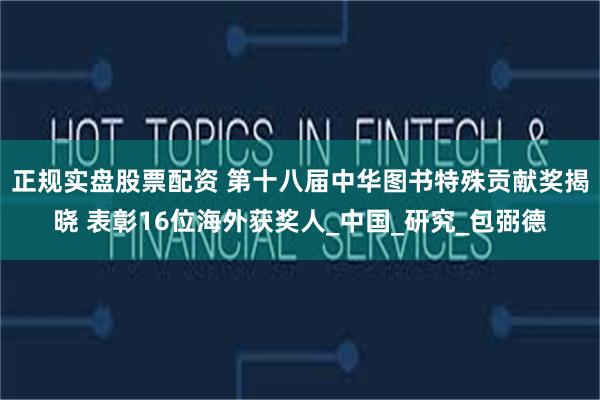 正规实盘股票配资 第十八届中华图书特殊贡献奖揭晓 表彰16位海外获奖人_中国_研究_包弼德