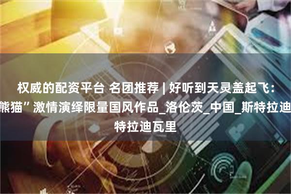 权威的配资平台 名团推荐 | 好听到天灵盖起飞：“大熊猫”激情演绎限量国风作品_洛伦茨_中国_斯特拉迪瓦里