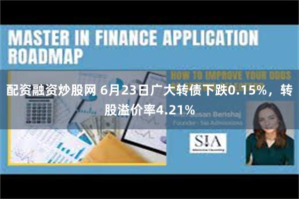 配资融资炒股网 6月23日广大转债下跌0.15%，转股溢价率4.21%