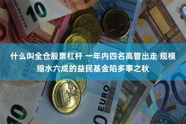 什么叫全仓股票杠杆 一年内四名高管出走 规模缩水六成的益民基金陷多事之秋