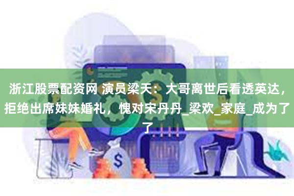 浙江股票配资网 演员梁天：大哥离世后看透英达，拒绝出席妹妹婚礼，愧对宋丹丹_梁欢_家庭_成为了