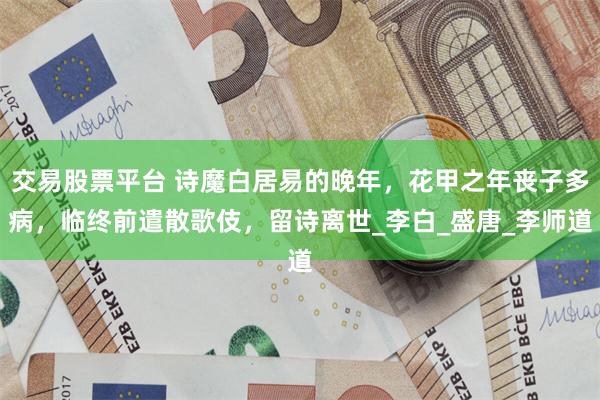 交易股票平台 诗魔白居易的晚年，花甲之年丧子多病，临终前遣散歌伎，留诗离世_李白_盛唐_李师道