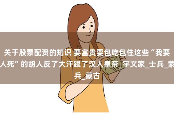 关于股票配资的知识 要富贵要包吃包住这些“我要胡人死”的胡人反了大汗跟了汉人皇帝_宇文家_士兵_蒙古